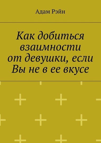 Адам Рэйн. Как добиться взаимности от девушки, если Вы не в ее вкусе (2016) RTF,FB2,EPUB,MOBI